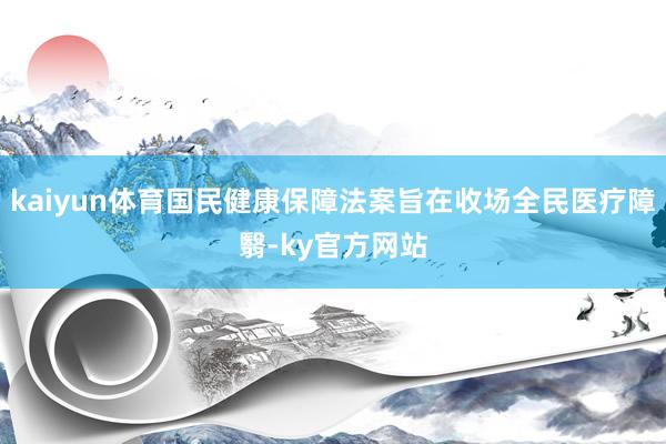 kaiyun体育国民健康保障法案旨在收场全民医疗障翳-ky官方网站