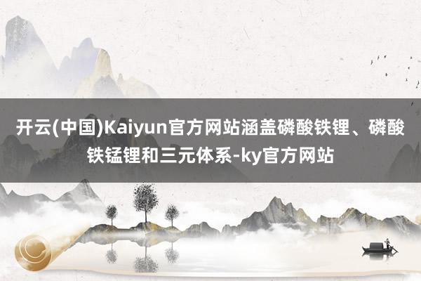 开云(中国)Kaiyun官方网站涵盖磷酸铁锂、磷酸铁锰锂和三元体系-ky官方网站