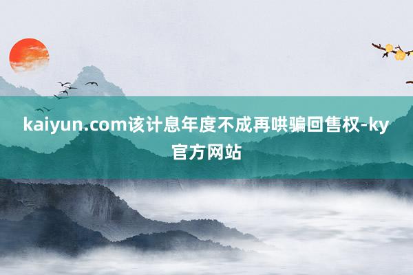 kaiyun.com该计息年度不成再哄骗回售权-ky官方网站