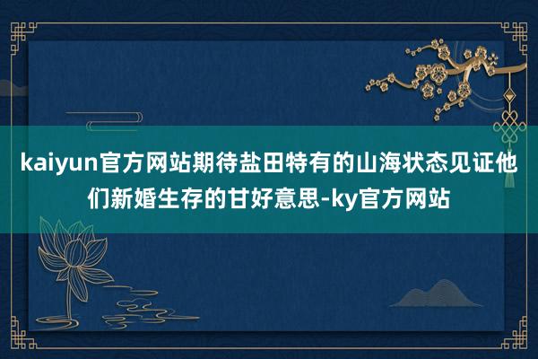 kaiyun官方网站期待盐田特有的山海状态见证他们新婚生存的甘好意思-ky官方网站