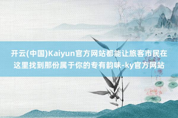 开云(中国)Kaiyun官方网站都能让旅客市民在这里找到那份属于你的专有韵味-ky官方网站