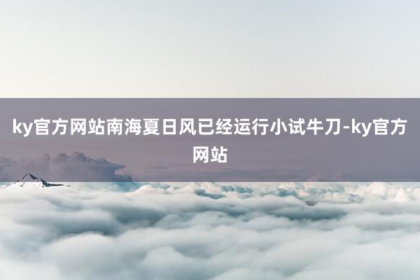 ky官方网站南海夏日风已经运行小试牛刀-ky官方网站