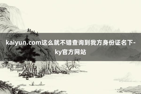 kaiyun.com这么就不错查询到我方身份证名下-ky官方网站