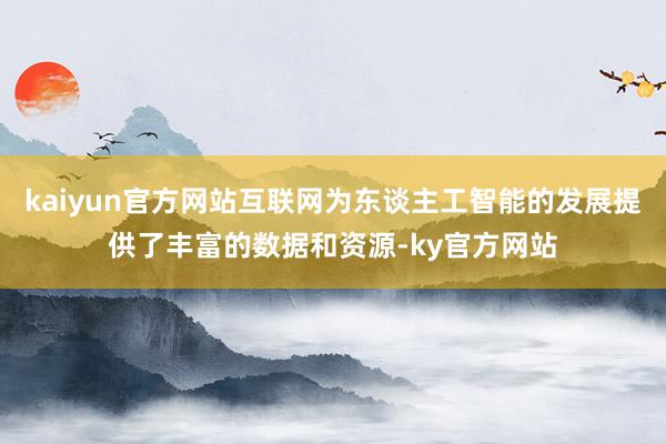 kaiyun官方网站互联网为东谈主工智能的发展提供了丰富的数据和资源-ky官方网站