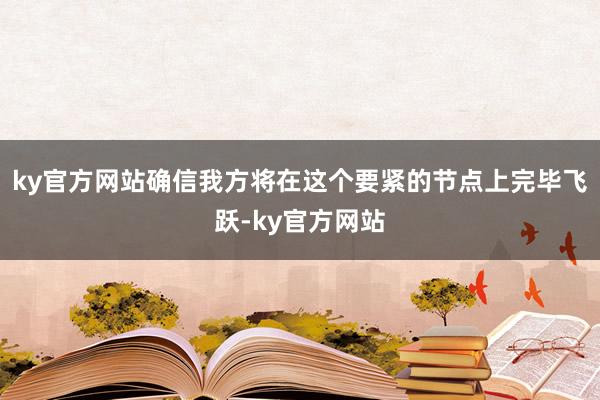 ky官方网站确信我方将在这个要紧的节点上完毕飞跃-ky官方网站