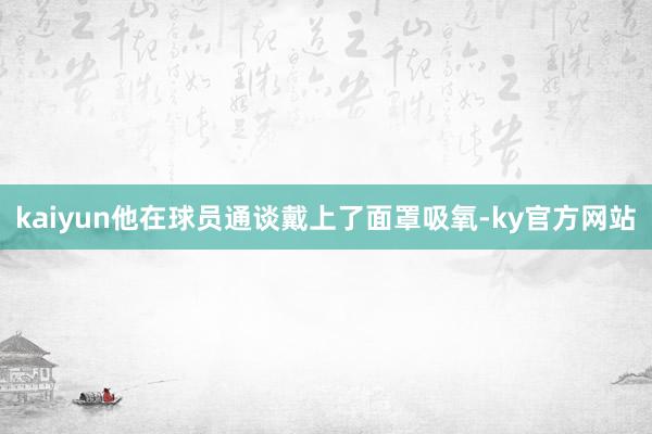 kaiyun他在球员通谈戴上了面罩吸氧-ky官方网站