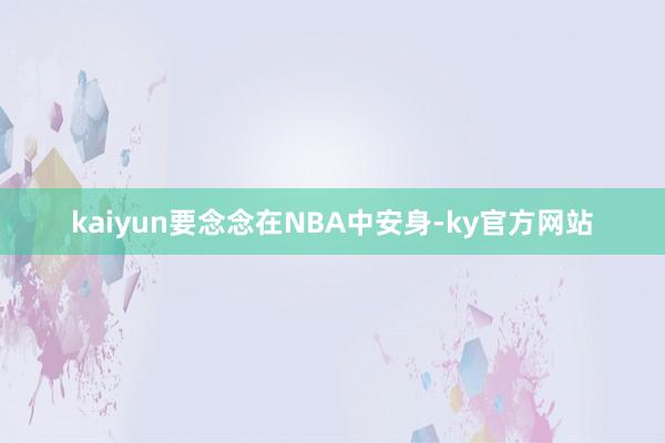 kaiyun要念念在NBA中安身-ky官方网站