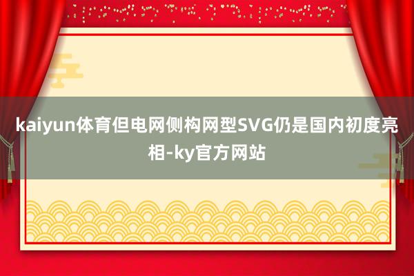 kaiyun体育但电网侧构网型SVG仍是国内初度亮相-ky官方网站