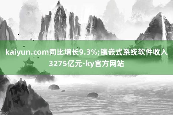 kaiyun.com同比增长9.3%;镶嵌式系统软件收入3275亿元-ky官方网站