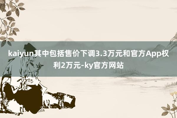 kaiyun其中包括售价下调3.3万元和官方App权利2万元-ky官方网站