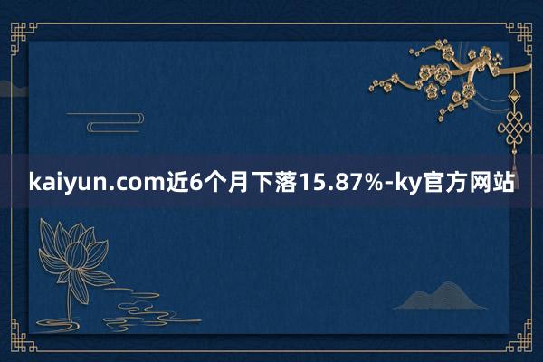 kaiyun.com近6个月下落15.87%-ky官方网站