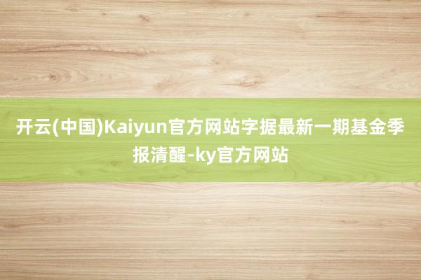 开云(中国)Kaiyun官方网站字据最新一期基金季报清醒-ky官方网站