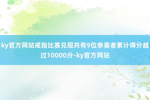 ky官方网站戒指比赛兑现共有9位参赛者累计得分越过10000分-ky官方网站