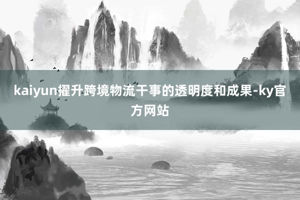 kaiyun擢升跨境物流干事的透明度和成果-ky官方网站