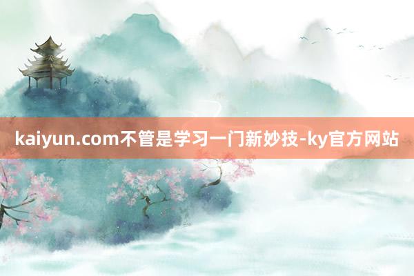 kaiyun.com不管是学习一门新妙技-ky官方网站