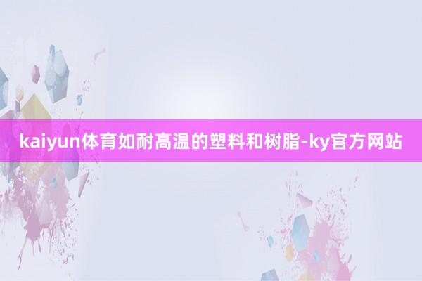 kaiyun体育如耐高温的塑料和树脂-ky官方网站