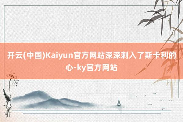 开云(中国)Kaiyun官方网站深深刺入了斯卡利的心-ky官方网站