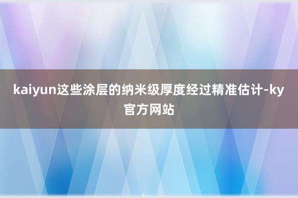 kaiyun这些涂层的纳米级厚度经过精准估计-ky官方网站