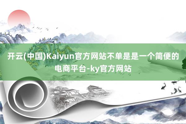 开云(中国)Kaiyun官方网站不单是是一个简便的电商平台-ky官方网站