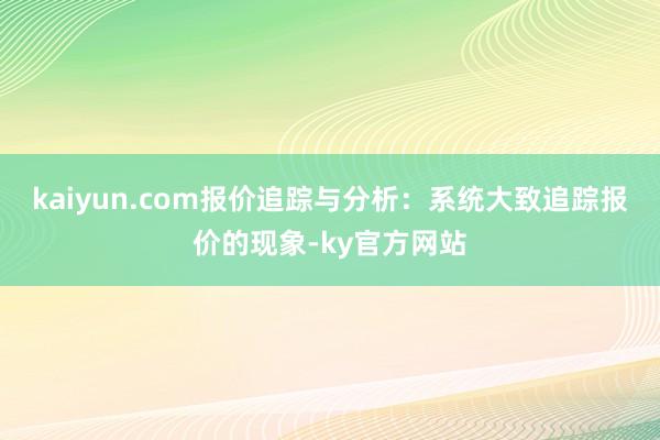 kaiyun.com报价追踪与分析：系统大致追踪报价的现象-ky官方网站