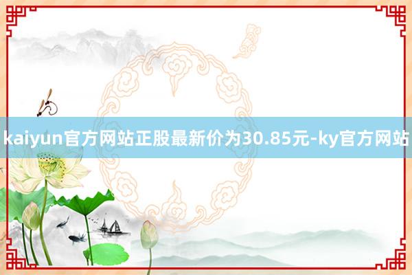 kaiyun官方网站正股最新价为30.85元-ky官方网站