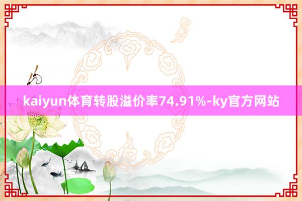 kaiyun体育转股溢价率74.91%-ky官方网站