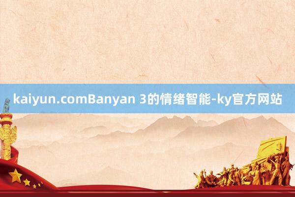 kaiyun.comBanyan 3的情绪智能-ky官方网站