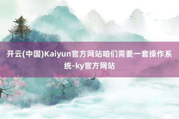 开云(中国)Kaiyun官方网站咱们需要一套操作系统-ky官方网站