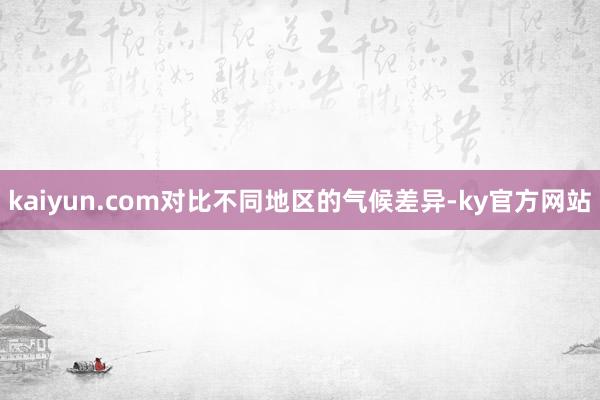 kaiyun.com对比不同地区的气候差异-ky官方网站