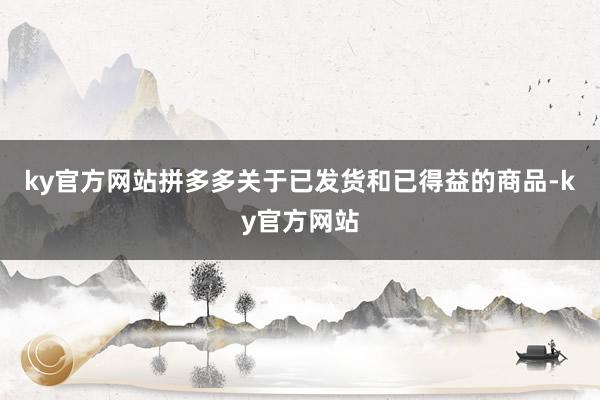 ky官方网站拼多多关于已发货和已得益的商品-ky官方网站