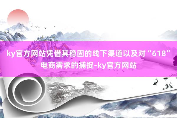 ky官方网站凭借其稳固的线下渠道以及对“618”电商需求的捕捉-ky官方网站