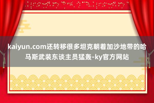 kaiyun.com还转移很多坦克朝着加沙地带的哈马斯武装东谈主员猛轰-ky官方网站