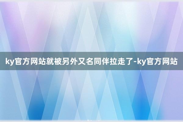 ky官方网站就被另外又名同伴拉走了-ky官方网站