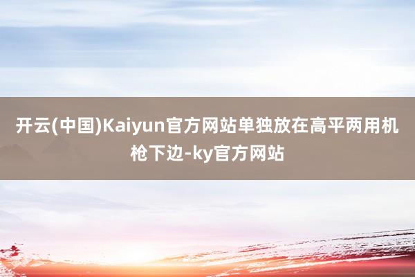 开云(中国)Kaiyun官方网站单独放在高平两用机枪下边-ky官方网站