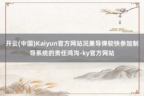 开云(中国)Kaiyun官方网站况兼导弹较快参加制导系统的责任鸿沟-ky官方网站