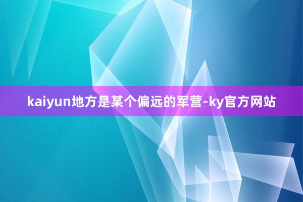 kaiyun地方是某个偏远的军营-ky官方网站