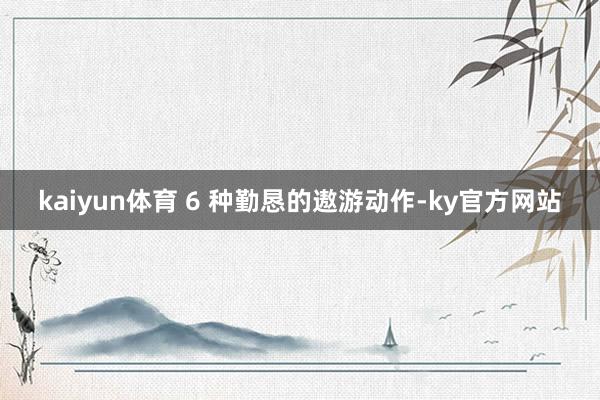 kaiyun体育 6 种勤恳的遨游动作-ky官方网站