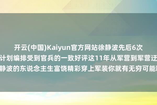 开云(中国)Kaiyun官方网站徐静波先后6次参与单元组织的文艺晚会计划编排受到官兵的一致好评这11年从军营到军营迂回陆海空全军徐静波的东说念主生富饶精彩穿上军装你就有无穷可能联系作家：余芹建、阿丽米热-ky官方网站