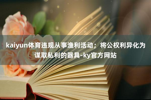 kaiyun体育违规从事渔利活动；将公权利异化为谋取私利的器具-ky官方网站