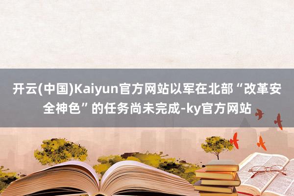 开云(中国)Kaiyun官方网站以军在北部“改革安全神色”的任务尚未完成-ky官方网站