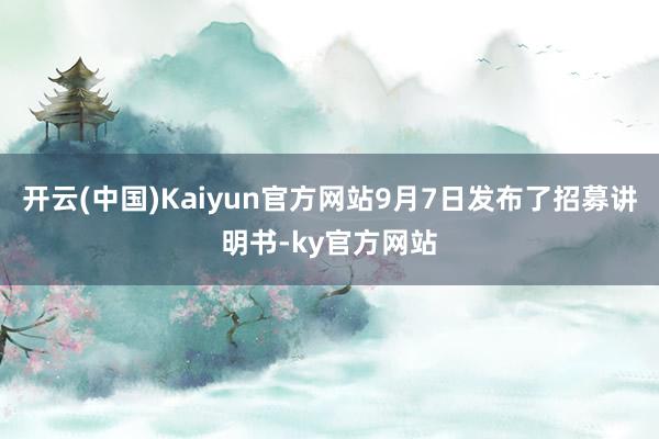 开云(中国)Kaiyun官方网站9月7日发布了招募讲明书-ky官方网站