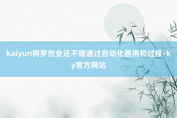 kaiyun网罗创业还不错通过自动化器用和过程-ky官方网站