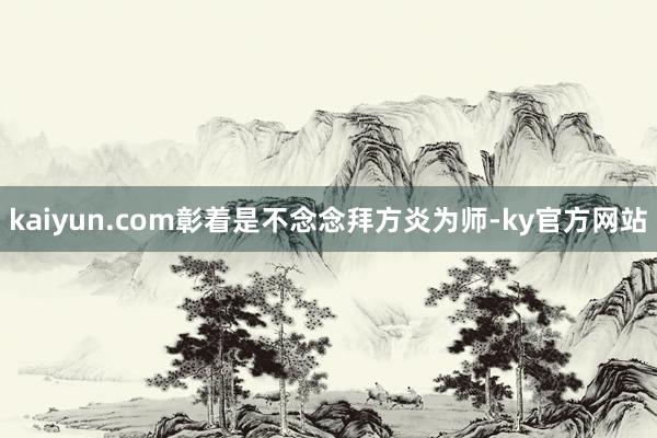 kaiyun.com彰着是不念念拜方炎为师-ky官方网站