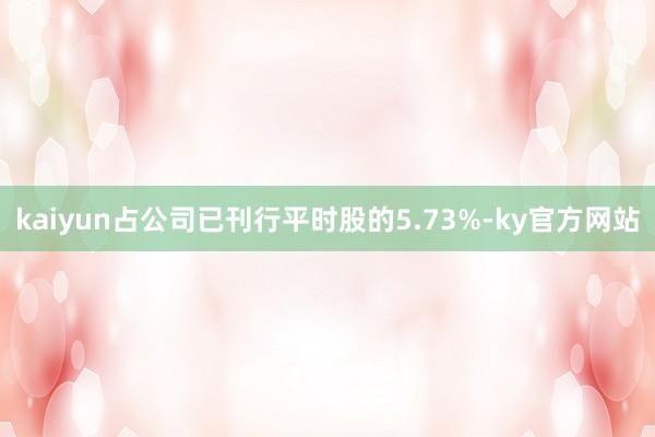 kaiyun占公司已刊行平时股的5.73%-ky官方网站