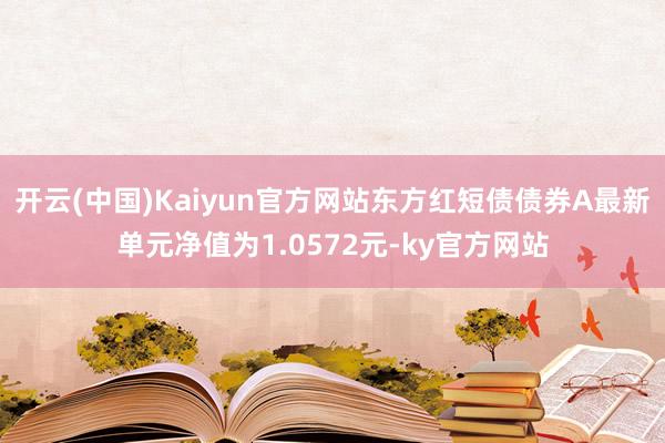 开云(中国)Kaiyun官方网站东方红短债债券A最新单元净值为1.0572元-ky官方网站