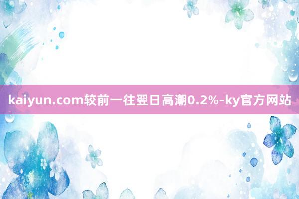 kaiyun.com较前一往翌日高潮0.2%-ky官方网站