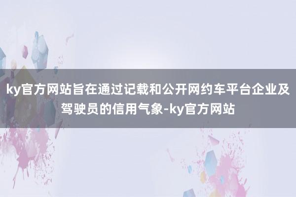 ky官方网站旨在通过记载和公开网约车平台企业及驾驶员的信用气象-ky官方网站