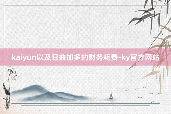 kaiyun以及日益加多的财务耗费-ky官方网站