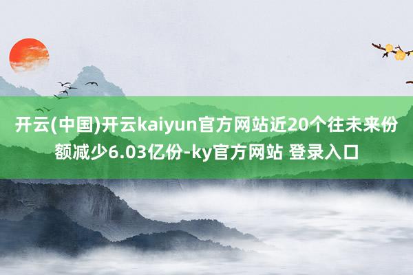 开云(中国)开云kaiyun官方网站近20个往未来份额减少6.03亿份-ky官方网站 登录入口