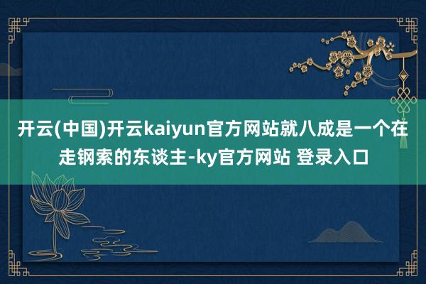 开云(中国)开云kaiyun官方网站就八成是一个在走钢索的东谈主-ky官方网站 登录入口